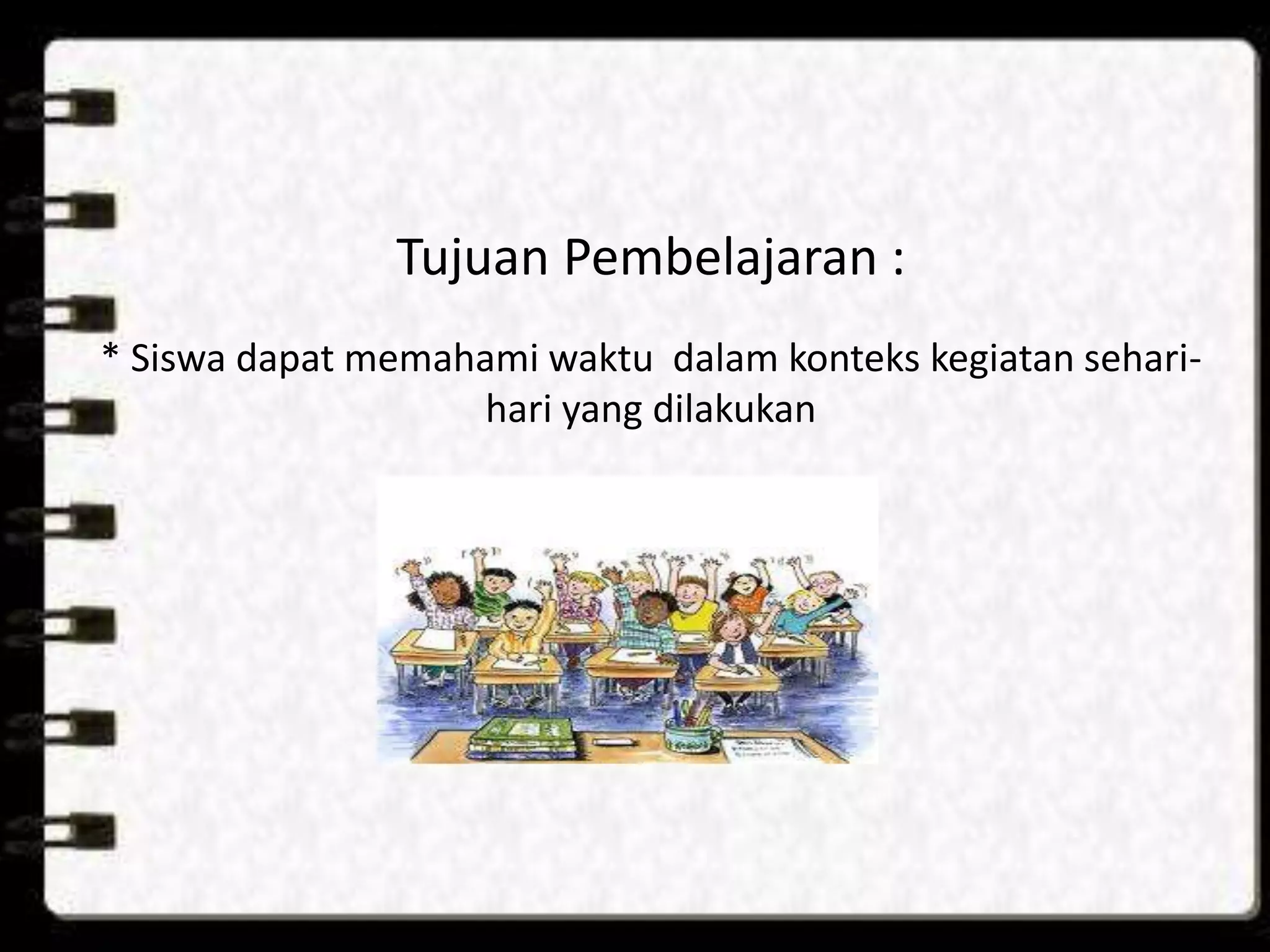 Tujuan Pembelajaran :
* Siswa dapat memahami waktu dalam konteks kegiatan sehari-
hari yang dilakukan
 