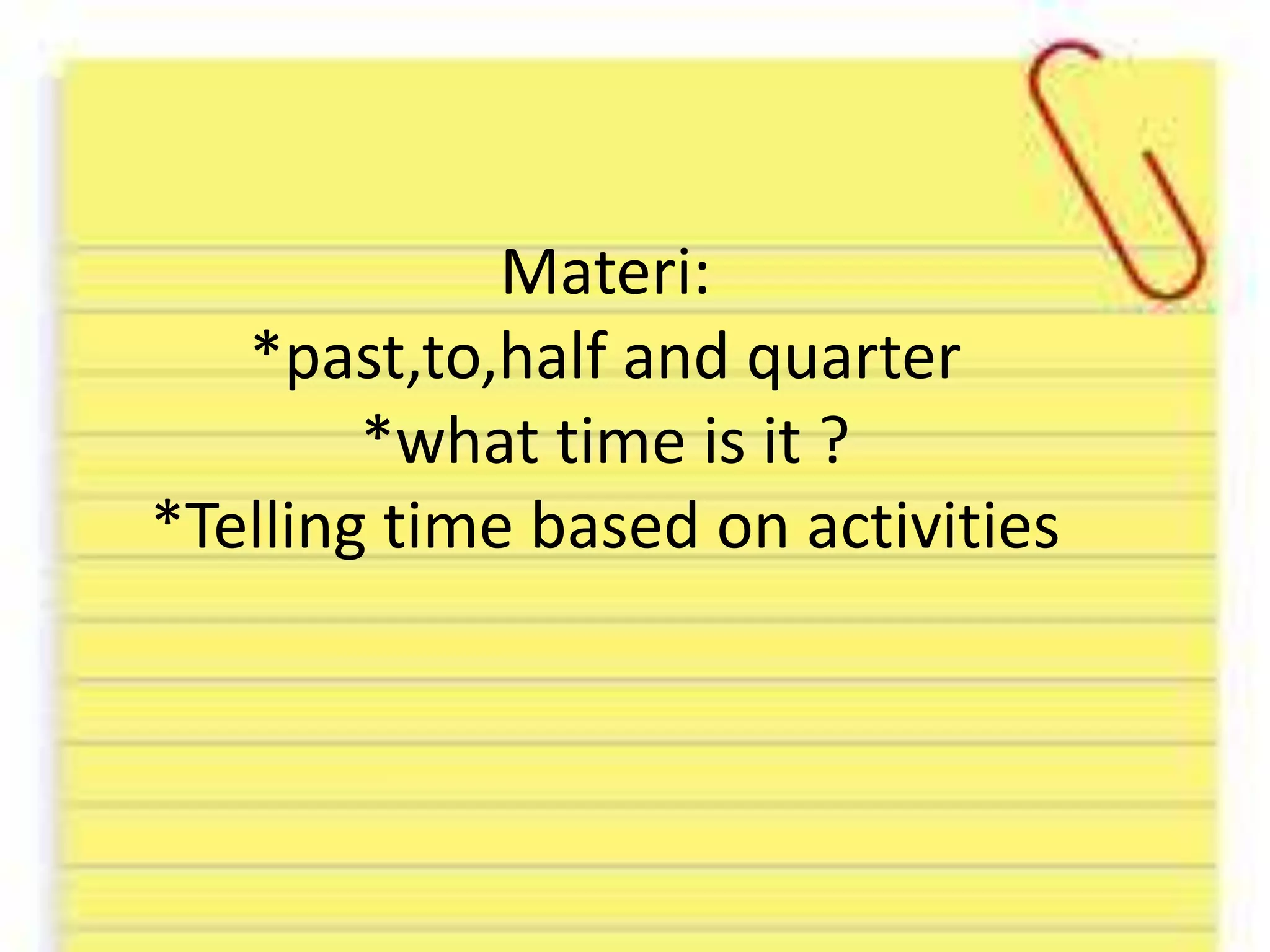 Materi:
*past,to,half and quarter
*what time is it ?
*Telling time based on activities
 