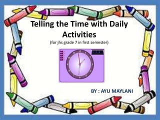 Telling the Time with Daily
Activities
(for jhs grade 7 in first semester)
BY : AYU MAYLANI
 
