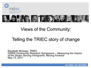 Views of the Community: Telling the TRIEC story of change Elizabeth McIsaac, TRIEC CERIS Community Research Symposium –  Measuring the Impact of the Sector Serving Immigrants: Moving Forward May 13, 2011  