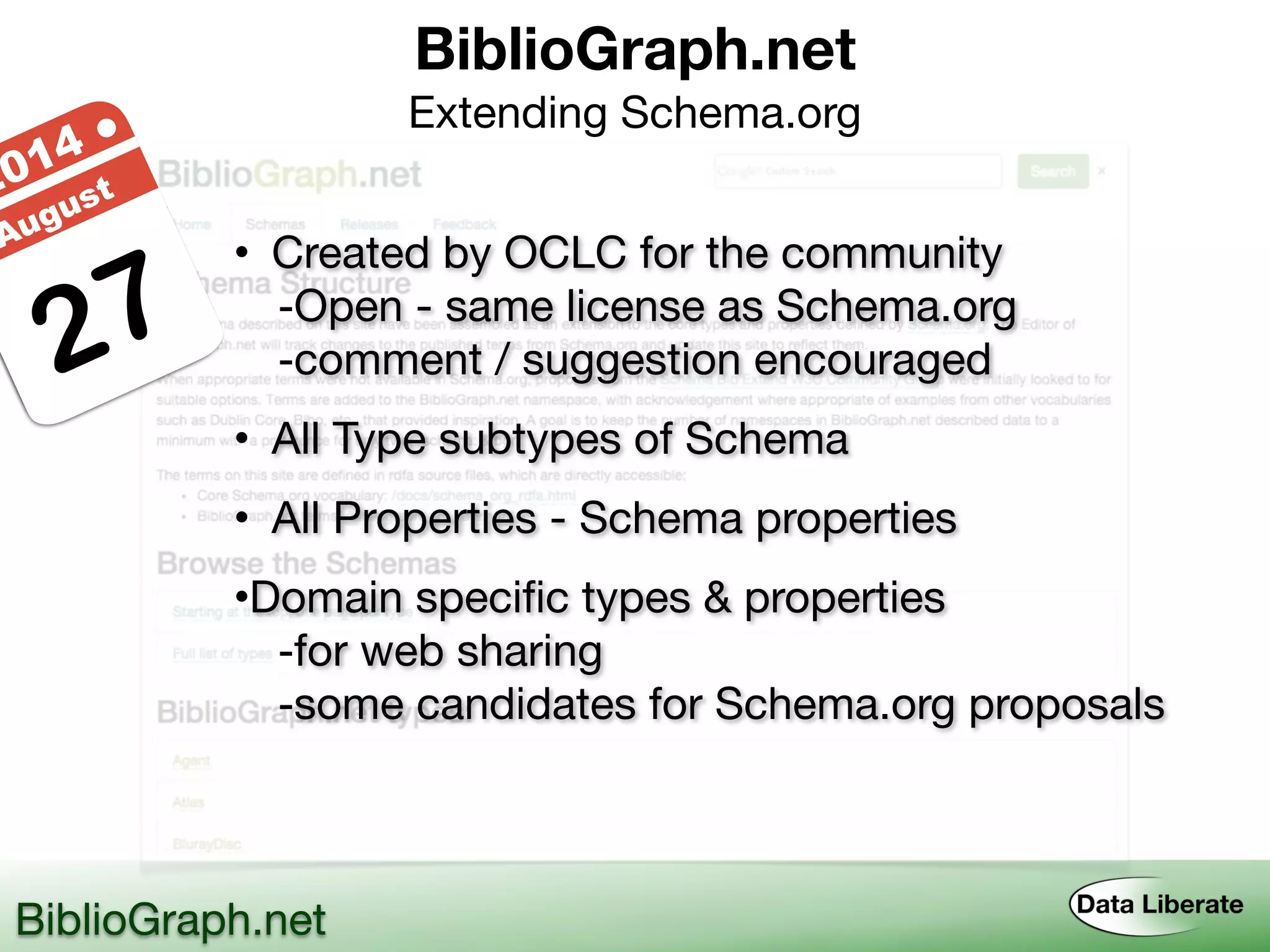 BiblioGraph.net 
Extending Schema.org
BiblioGraph.net
27
2014 ●
August
• Created by OCLC for the community
-Open - same license as Schema.org
-comment / suggestion encouraged
• All Type subtypes of Schema
• All Properties - Schema properties
•Domain specific types & properties
-for web sharing
-some candidates for Schema.org proposals
 