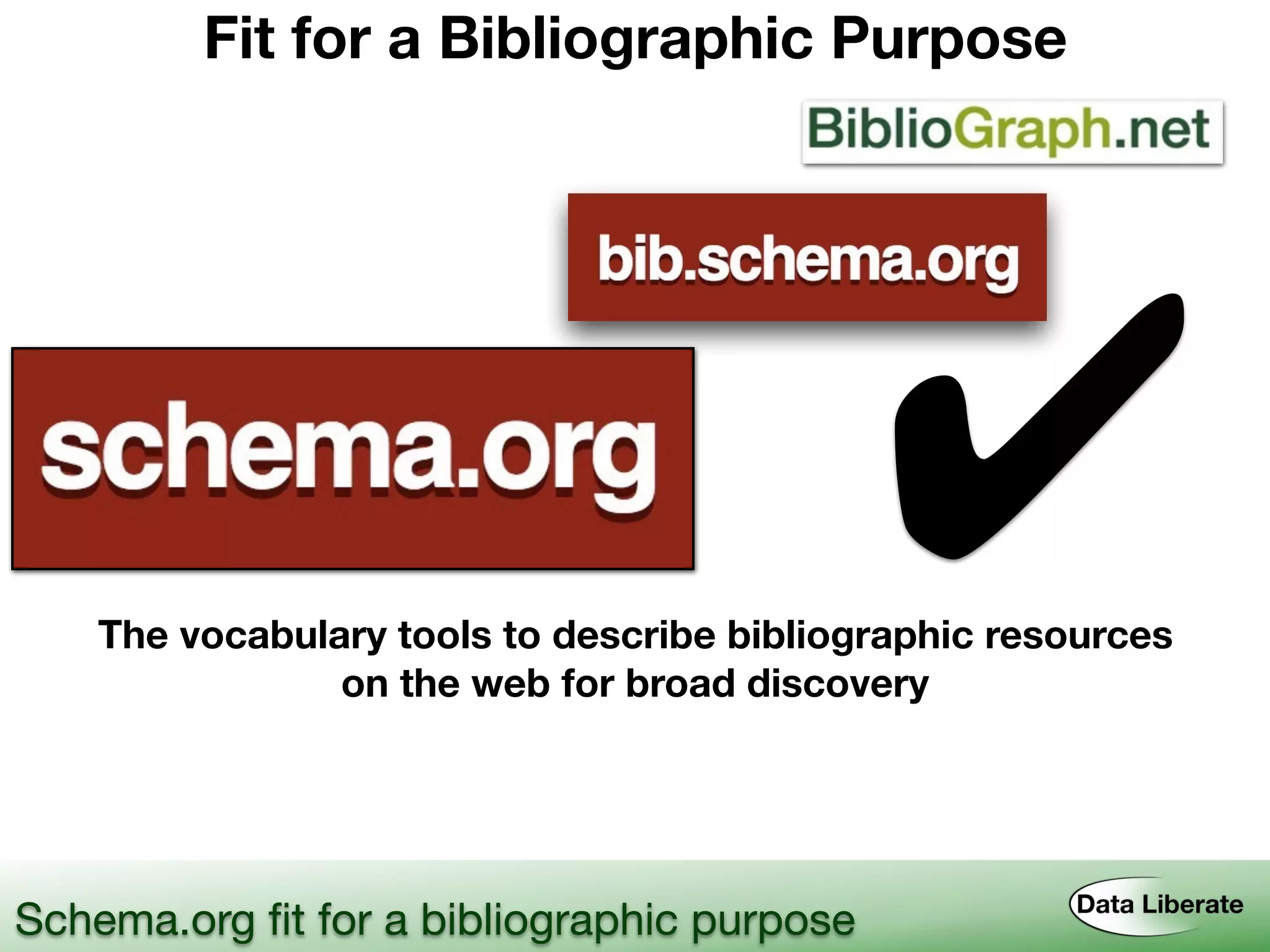 Fit for a Bibliographic Purpose
Schema.org ﬁt for a bibliographic purpose
✔The vocabulary tools to describe bibliographic resources
on the web for broad discovery
 