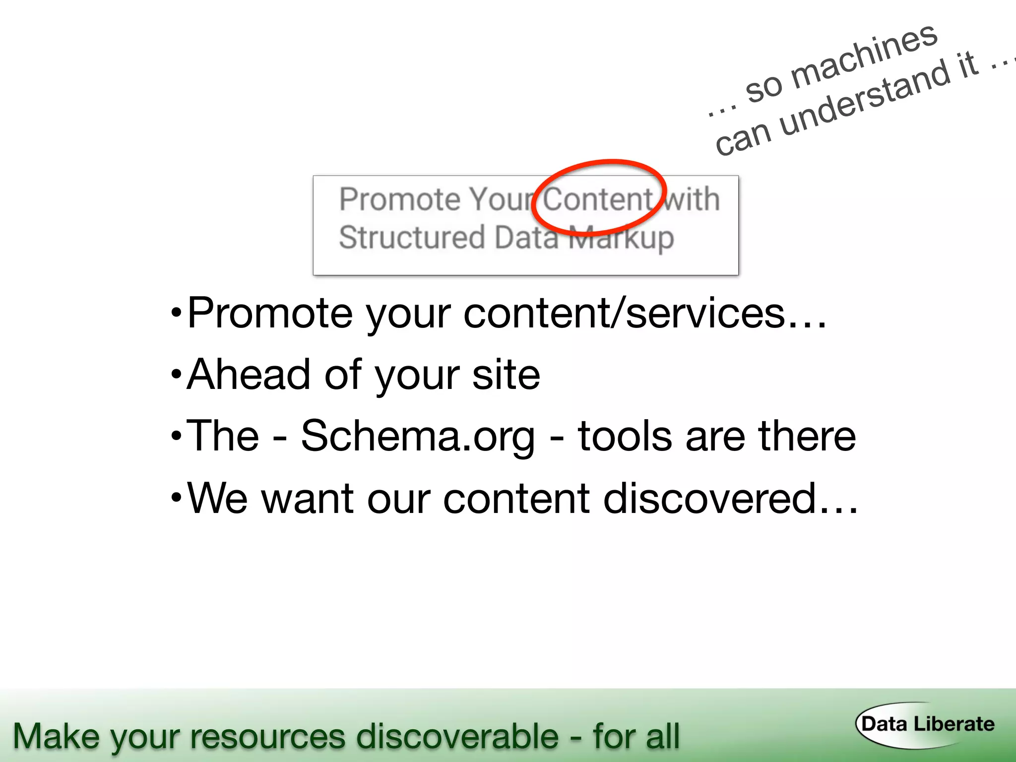 Make your resources discoverable - for all
•Promote your content/services…
•Ahead of your site
•The - Schema.org - tools are there
•We want our content discovered…
… so machines
can understand it …
 