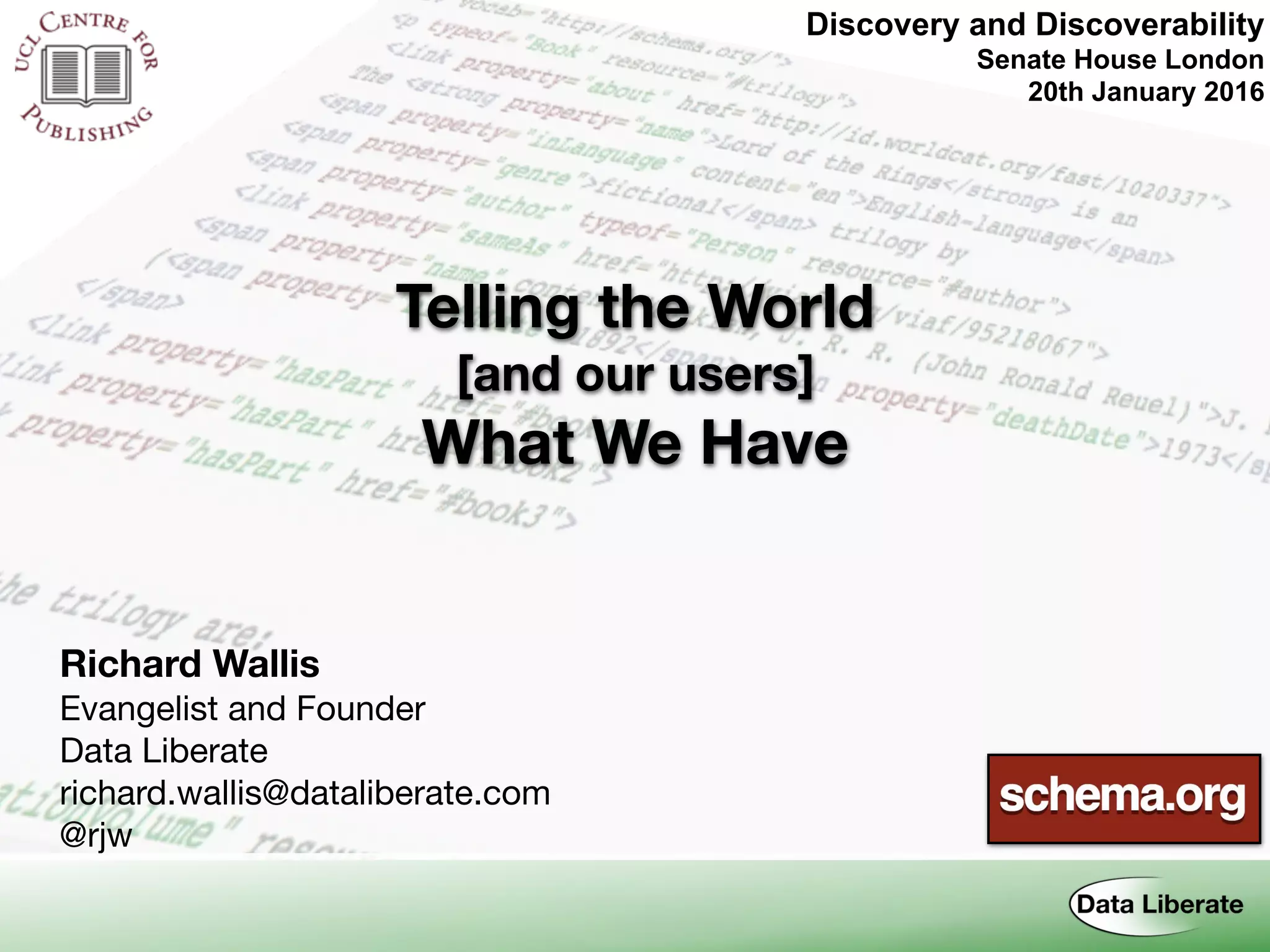 Discovery and Discoverability 
Senate House London
20th January 2016
Telling the World
[and our users]
What We Have
Richard Wallis
Evangelist and Founder

Data Liberate

richard.wallis@dataliberate.com

@rjw
 