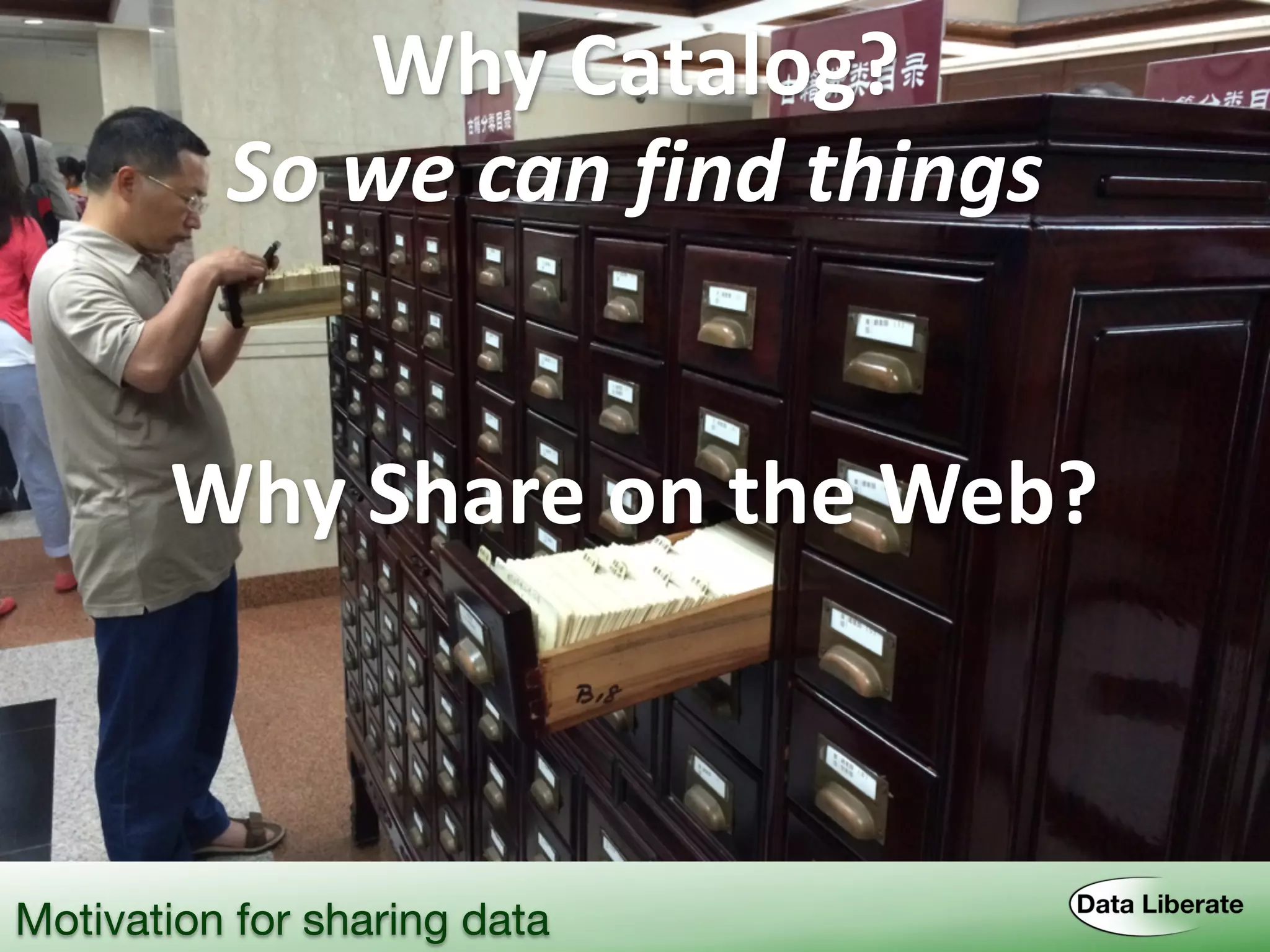 Why	
  Catalog?
So	
  we	
  can	
  find	
  things
Why	
  Share	
  on	
  the	
  Web?
Motivation for sharing data
 