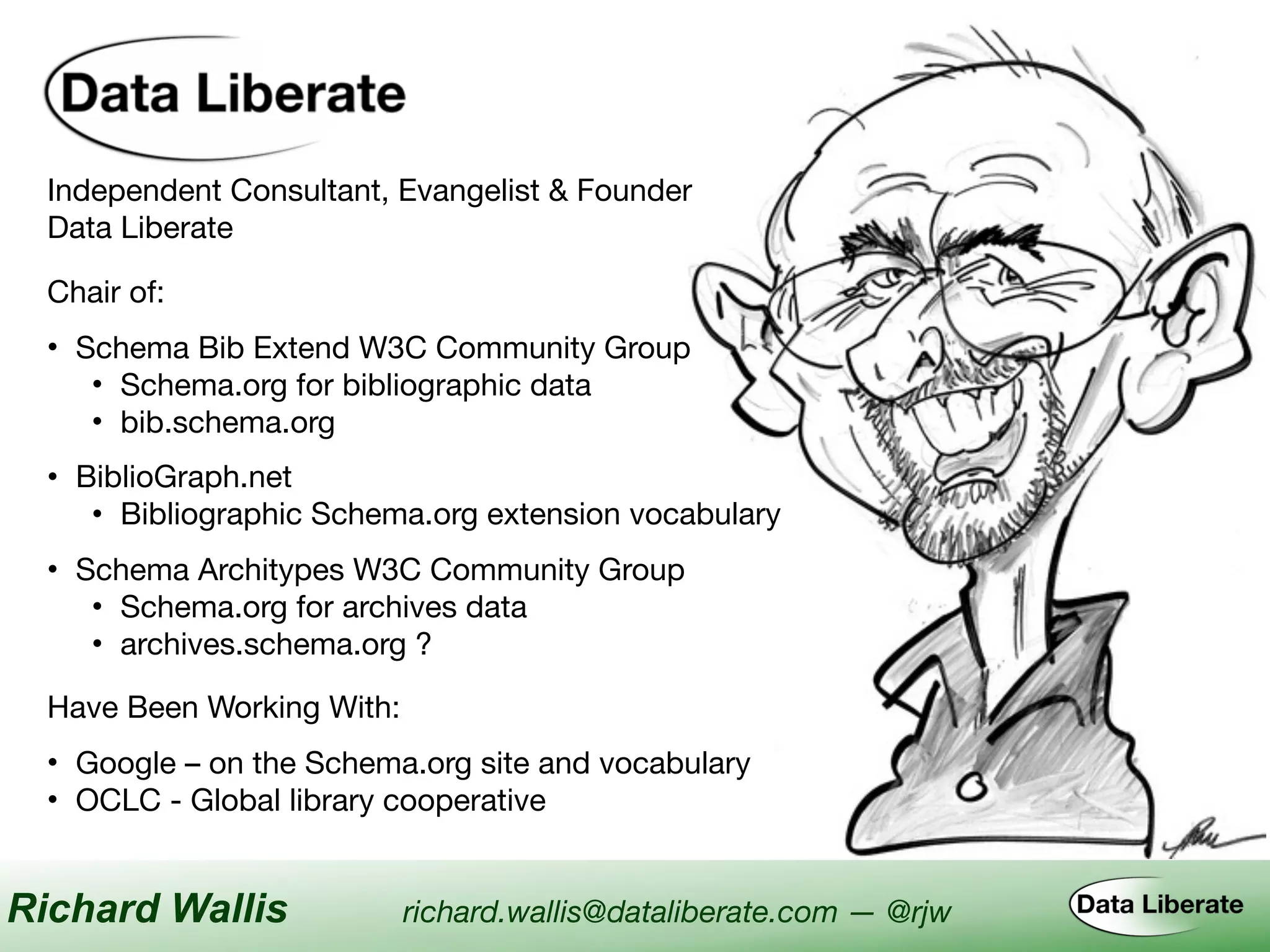 Independent Consultant, Evangelist & Founder

Data Liberate
Have Been Working With:
• Google – on the Schema.org site and vocabulary
• OCLC - Global library cooperative
Chair of:
• Schema Bib Extend W3C Community Group

• Schema.org for bibliographic data

• bib.schema.org
• BiblioGraph.net

• Bibliographic Schema.org extension vocabulary
• Schema Architypes W3C Community Group

• Schema.org for archives data

• archives.schema.org ?
Richard Wallis richard.wallis@dataliberate.com — @rjw
 