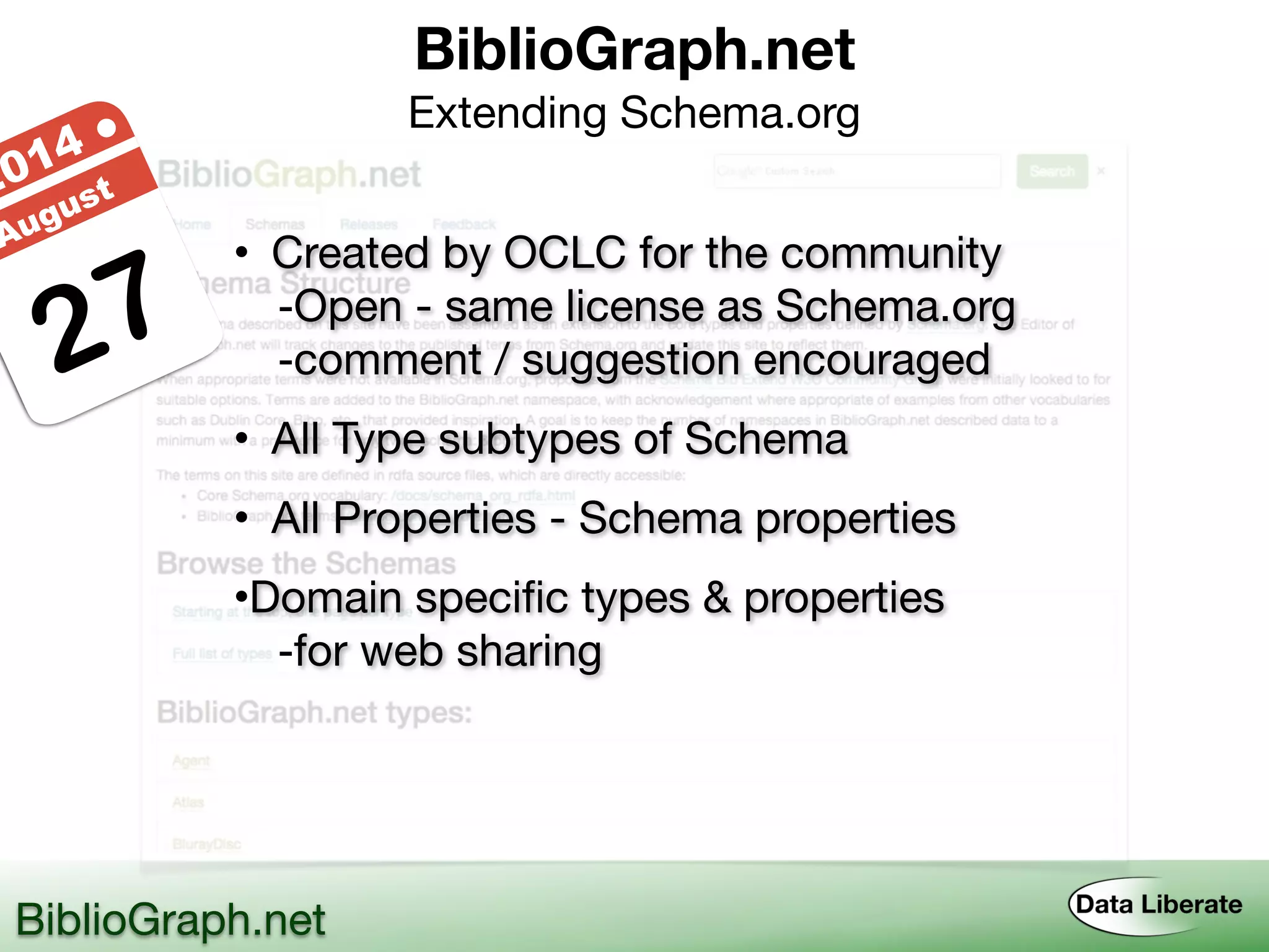 BiblioGraph.net 
Extending Schema.org
BiblioGraph.net
27
2014 ●
August
• Created by OCLC for the community
-Open - same license as Schema.org
-comment / suggestion encouraged
• All Type subtypes of Schema
• All Properties - Schema properties
•Domain specific types & properties
-for web sharing
 