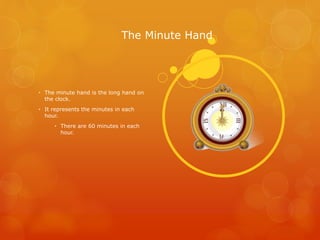 The Minute Hand
• The minute hand is the long hand on
the clock.
• It represents the minutes in each
hour.
• There are 60 minutes in each
hour.
 