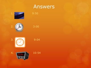 Answers
1. 9:50
2. 3:00
3. 9:04
4. 10:54
 