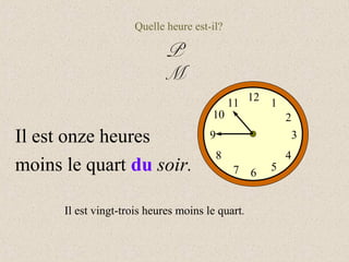 Quelle heure est-il?

                            P
                            M
                                            11 12   1
                                       10               2
Il est onze heures                     9                 3
                                        8               4
moins le quart du soir.                     7 6     5


      Il est vingt-trois heures moins le quart.
 