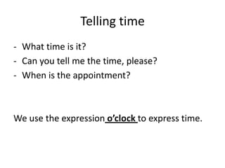 Telling time
- What time is it?
- Can you tell me the time, please?
- When is the appointment?



We use the expression o’clock to express time.
 