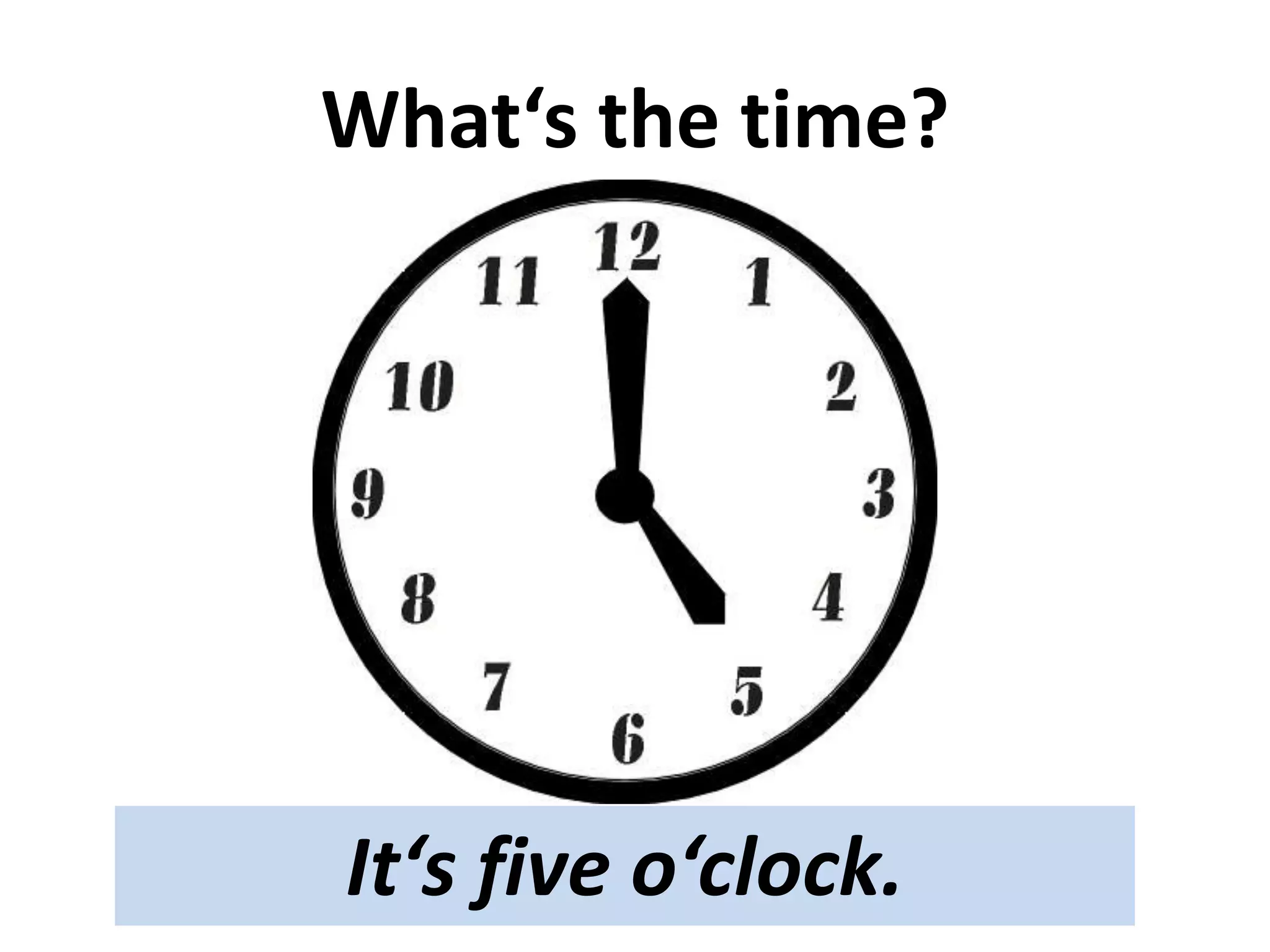 What‘s the time?
It‘s five o‘clock.