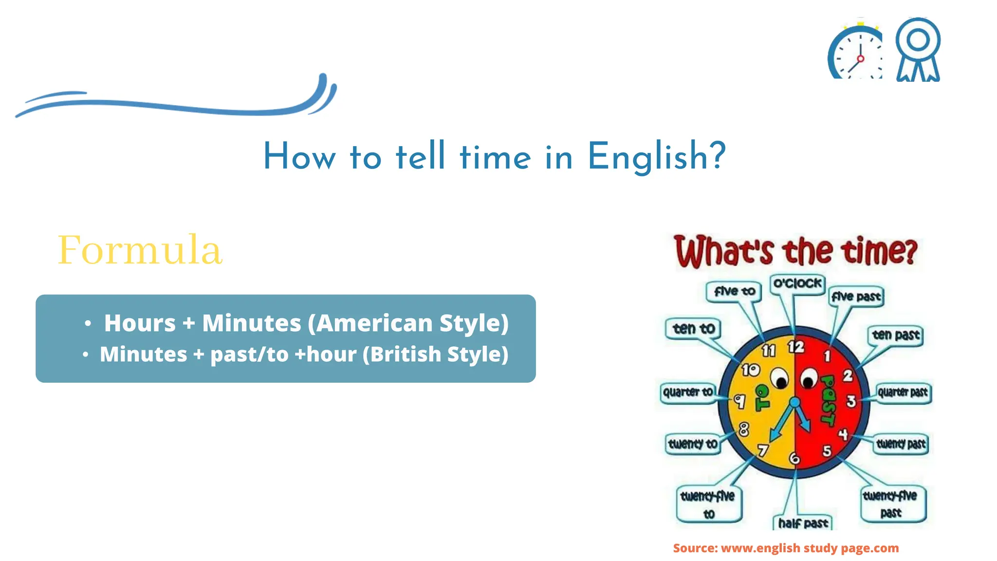 How to tell time in English?
Formula
• Hours + Minutes (American Style)
• Minutes + past/to +hour (British Style)
Source: www.english study page.com
 