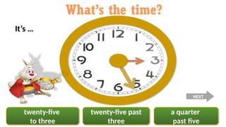 twenty-five
to three
twenty-five past
three
a quarter
past five
What’s the time?
It’s …
NEXT
 