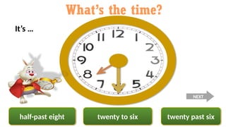 twenty past six
half-past eight twenty to six
What’s the time?
It’s …
NEXT
 