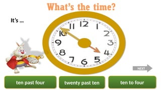 ten past four ten to four
twenty past ten
What’s the time?
It’s …
NEXT
 