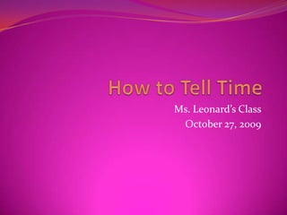 How to Tell Time Ms. Leonard’s Class October 27, 2009 