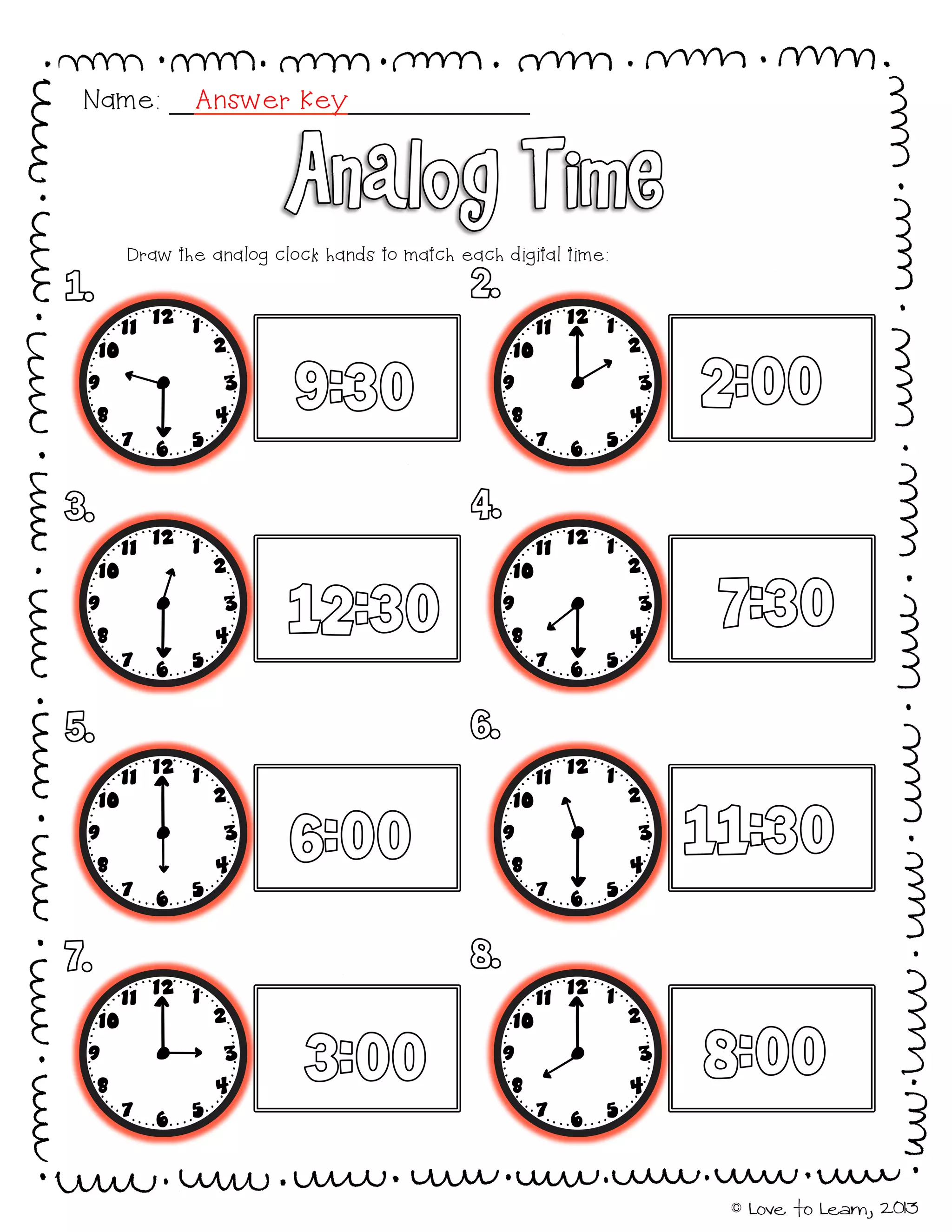 © Love to Learn, 2013
Draw the analog clock hands to match each digital time:
Name: Answer Key
 