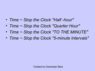 Created by Gwendolyn Best
• Time ~ Stop the Clock "Half -hour"
• Time ~ Stop the Clock "Quarter Hour"
• Time ~ Stop the Clock "TO THE MINUTE"
• Time ~ Stop the Clock "5-minute Intervals"
 