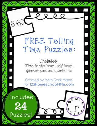 FREE Telling
Time Puzzles:
Includes:
Time to the hour, half hour,
quarter past and quarter to
Includes
24
Puzzles!
3:30
Created by Math Geek Mama
for 123Homeschool4Me.com
 