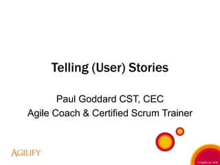 © Agilify Ltd. 2016
Telling (User) Stories
Paul Goddard CST, CEC
Agile Coach & Certified Scrum Trainer
 