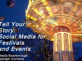 Tell Your  Story: Social Media for  Festivals  and Events Sheila Scarborough Tourism Currents 