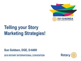 2016 ROTARY INTERNATIONAL CONVENTION
Telling your Story
Marketing Strategies!
Sue Goldsen, DGE, D-6400
 