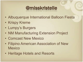 @misskristelle
• Albuquerque International Balloon Fiesta
• Krispy Kreme
• Lumpy’s Burgers
• NM Manufacturing Extension Project
• Comcast New Mexico
• Filipino American Association of New
  Mexico
• Heritage Hotels and Resorts
 
