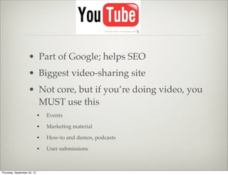 • Part of Google; helps SEO
                    • Biggest video-sharing site
                    • Not core, but if you’re doing video, you
                      MUST use this
                             •   Events

                             •   Marketing material

                             •   How-to and demos, podcasts

                             •   User submissions



Thursday, September 20, 12
 
