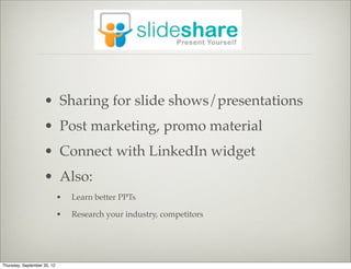 • Sharing for slide shows/presentations
                    • Post marketing, promo material
                    • Connect with LinkedIn widget
                    • Also:
                             •   Learn better PPTs

                             •   Research your industry, competitors




Thursday, September 20, 12
 