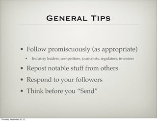 General Tips


                    • Follow promiscuously (as appropriate)
                             •   Industry leaders, competitors, journalists, regulators, investors

                    • Repost notable stuff from others
                    • Respond to your followers
                    • Think before you “Send”



Thursday, September 20, 12
 