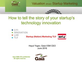 How to tell the story of your startup's
technology innovation
Startup (Nation) Marketing TLV
Hayut Yogev, Gaia-VSM CEO
June 2016
Valuation driven Startup Marketing
Gaia VSM LTD confidential
All rights reserves
 
