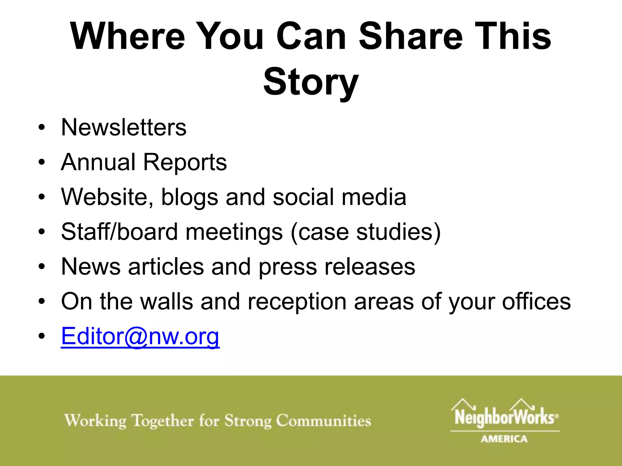 Where You Can Share This
             Story
•   Newsletters
•   Annual Reports
•   Website, blogs and social media
•   Staff/board meetings (case studies)
•   News articles and press releases
•   On the walls and reception areas of your offices
•   Editor@nw.org
 