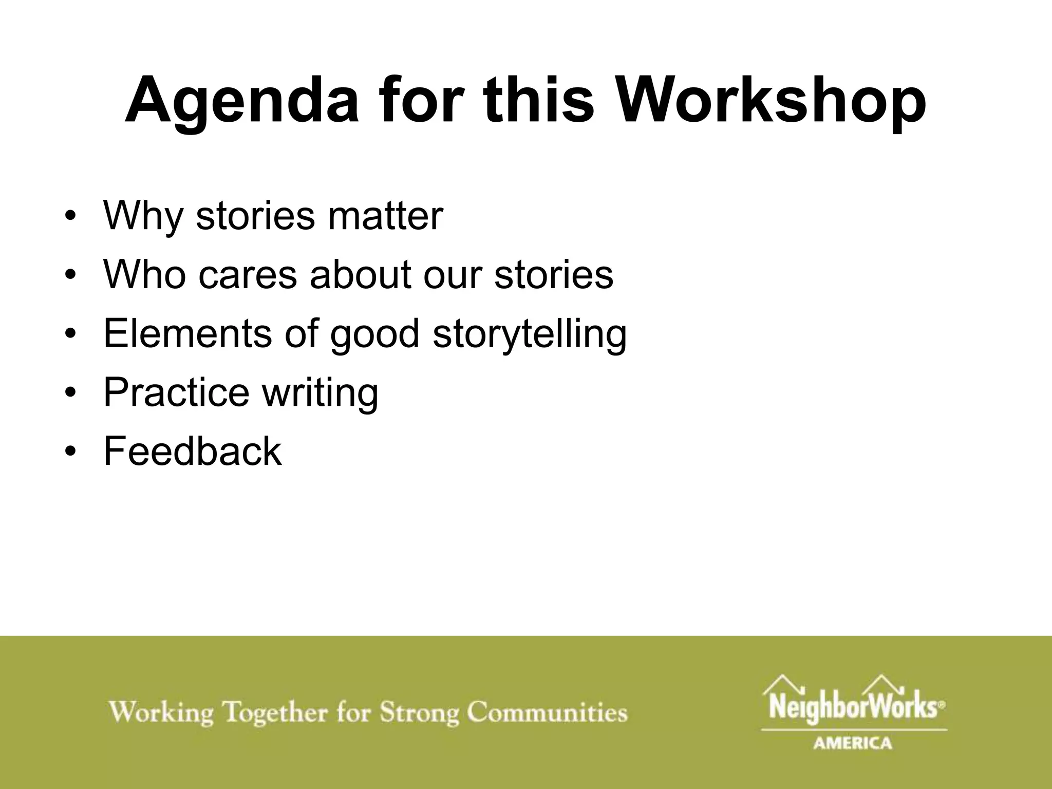Agenda for this Workshop
•   Why stories matter
•   Who cares about our stories
•   Elements of good storytelling
•   Practice writing
•   Feedback
 