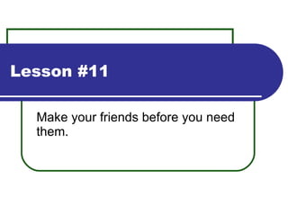Lesson #11 Make your friends before you need them. 