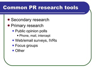 Common PR research tools Secondary research Primary research Public opinion polls Phone, mail, intercept Web/email surveys, IVRs Focus groups Other 