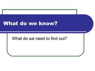 What do we know? What do we need to find out? 