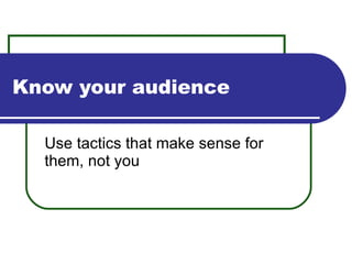 Know your audience Use tactics that make sense for them, not you 