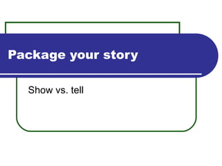 Package your story Show vs. tell 