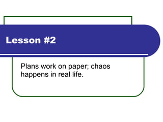 Lesson #2 Plans work on paper; chaos happens in real life. 