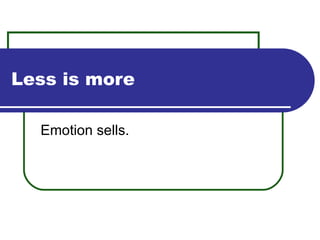Less is more Emotion sells. 