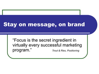 Stay on message, on brand “ Focus is the secret ingredient in virtually every successful marketing program.” Trout & Ries, Positioning 