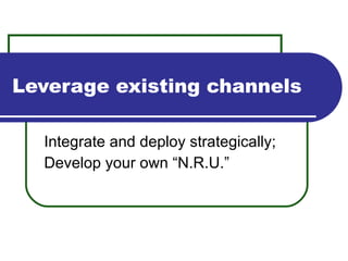 Leverage existing channels Integrate and deploy strategically; Develop your own “N.R.U.” 