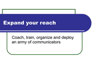Expand your reach Coach, train, organize and deploy an army of communicators 