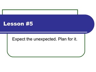 Lesson #5 Expect the unexpected. Plan for it. 