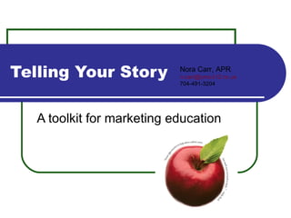 Telling Your Story A toolkit for marketing education Nora Carr, APR [email_address] 704-491-3204 