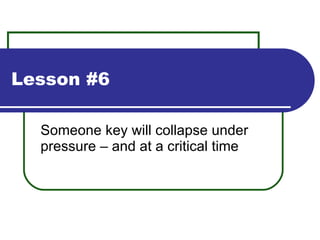 Lesson #6 Someone key will collapse under pressure – and at a critical time 