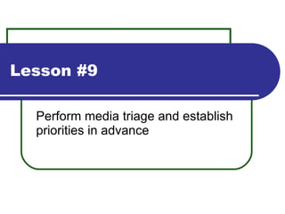 Lesson #9 Perform media triage and establish priorities in advance 