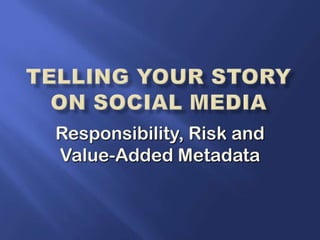Telling your story on Social Media Responsibility, Risk and Value-Added Metadata 