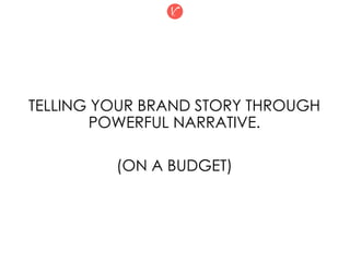 TELLING YOUR BRAND STORY THROUGH
POWERFUL NARRATIVE.
(ON A BUDGET)
 